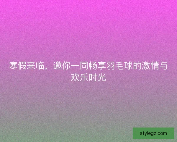 寒假来临，邀你一同畅享羽毛球的激情与欢乐时光