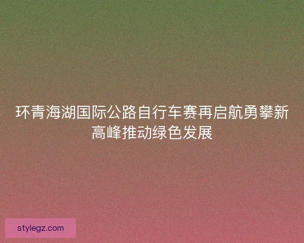环青海湖国际公路自行车赛再启航勇攀新高峰推动绿色发展